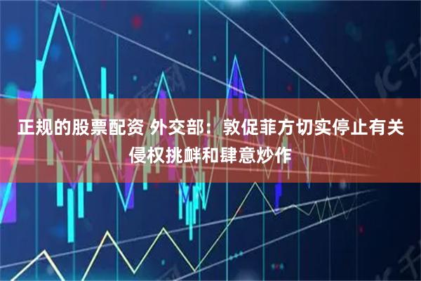 正规的股票配资 外交部：敦促菲方切实停止有关侵权挑衅和肆意炒作