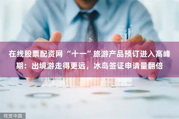 在线股票配资网 “十一”旅游产品预订进入高峰期：出境游走得更远，冰岛签证申请量翻倍