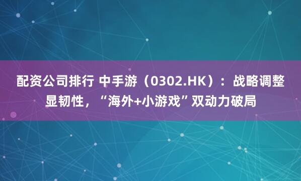 配资公司排行 中手游（0302.HK）：战略调整显韧性，“海外+小游戏”双动力破局