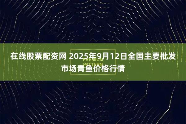在线股票配资网 2025年9月12日全国主要批发市场青鱼价格行情