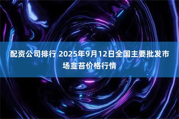 配资公司排行 2025年9月12日全国主要批发市场韭苔价格行情