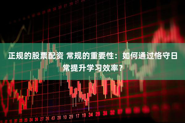 正规的股票配资 常规的重要性：如何通过恪守日常提升学习效率？