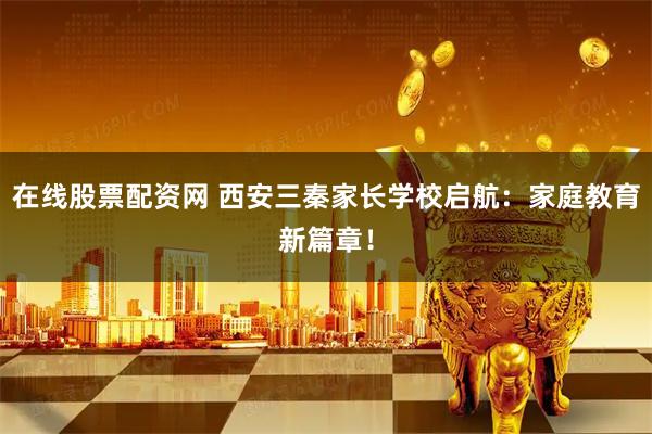 在线股票配资网 西安三秦家长学校启航：家庭教育新篇章！