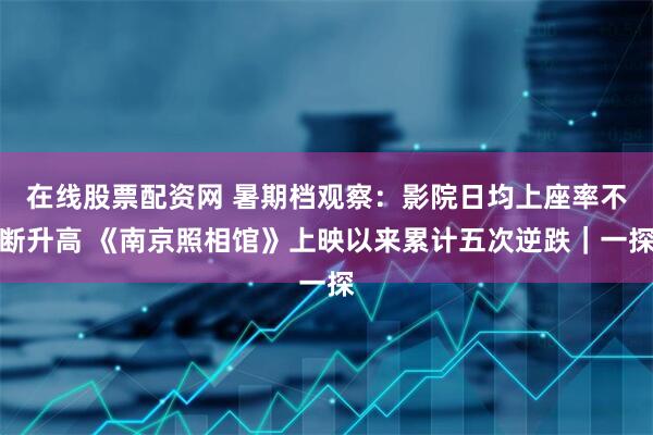 在线股票配资网 暑期档观察：影院日均上座率不断升高 《南京照相馆》上映以来累计五次逆跌｜一探