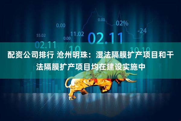 配资公司排行 沧州明珠：湿法隔膜扩产项目和干法隔膜扩产项目均在建设实施中