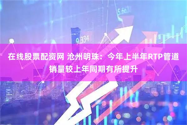 在线股票配资网 沧州明珠：今年上半年RTP管道销量较上年同期有所提升