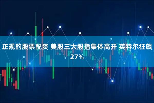 正规的股票配资 美股三大股指集体高开 英特尔狂飙27%
