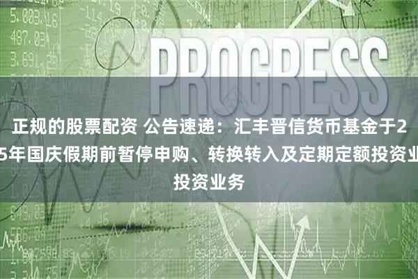 正规的股票配资 公告速递：汇丰晋信货币基金于2025年国庆假期前暂停申购、转换转入及定期定额投资业务