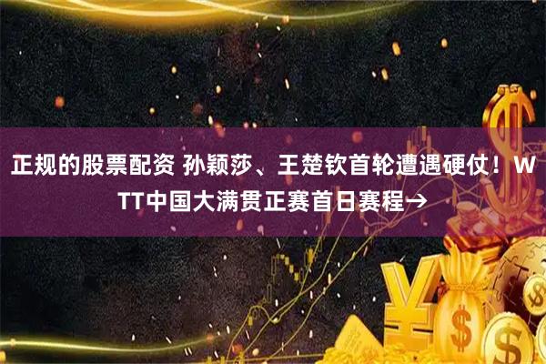 正规的股票配资 孙颖莎、王楚钦首轮遭遇硬仗！WTT中国大满贯正赛首日赛程→