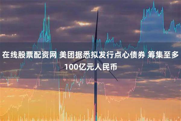 在线股票配资网 美团据悉拟发行点心债券 筹集至多100亿元人民币