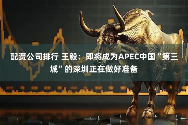 配资公司排行 王毅：即将成为APEC中国“第三城”的深圳正在做好准备