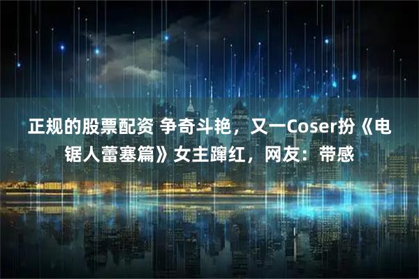 正规的股票配资 争奇斗艳，又一Coser扮《电锯人蕾塞篇》女主蹿红，网友：带感