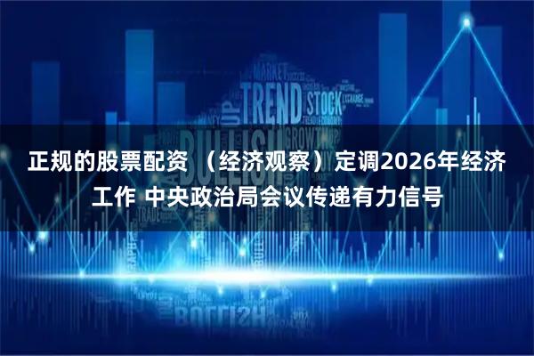 正规的股票配资 （经济观察）定调2026年经济工作 中央政治局会议传递有力信号