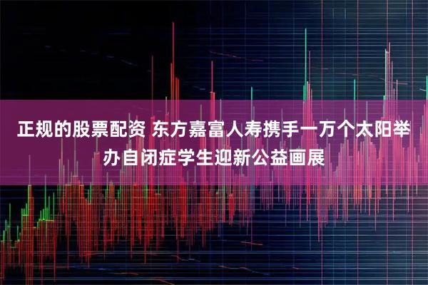 正规的股票配资 东方嘉富人寿携手一万个太阳举办自闭症学生迎新公益画展