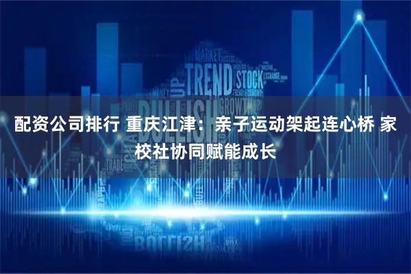 配资公司排行 重庆江津：亲子运动架起连心桥 家校社协同赋能成长