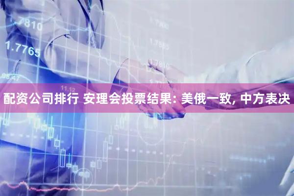 配资公司排行 安理会投票结果: 美俄一致, 中方表决