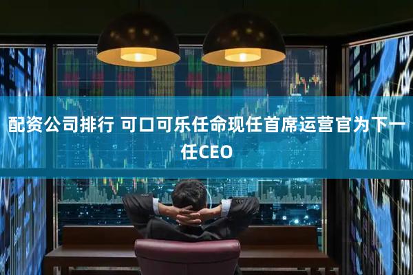 配资公司排行 可口可乐任命现任首席运营官为下一任CEO