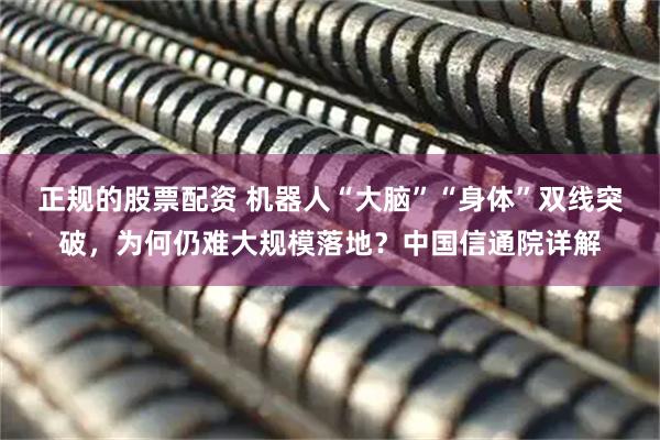 正规的股票配资 机器人“大脑”“身体”双线突破，为何仍难大规模落地？中国信通院详解