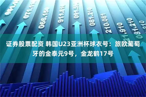 证券股票配资 韩国U23亚洲杯球衣号：旅欧葡萄牙的金泰元9号，金龙鹤17号