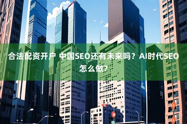 合法配资开户 中国SEO还有未来吗？AI时代SEO怎么做？