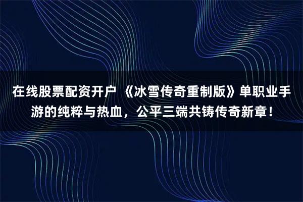 在线股票配资开户 《冰雪传奇重制版》单职业手游的纯粹与热血，公平三端共铸传奇新章！