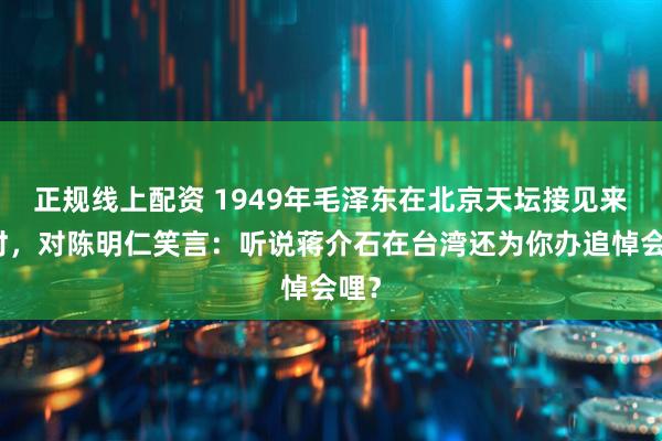 正规线上配资 1949年毛泽东在北京天坛接见来客时，对陈明仁笑言：听说蒋介石在台湾还为你办追悼会哩？