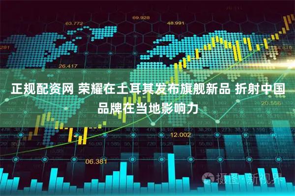 正规配资网 荣耀在土耳其发布旗舰新品 折射中国品牌在当地影响力