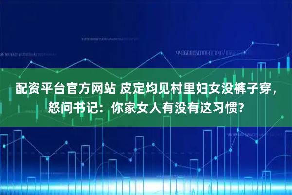 配资平台官方网站 皮定均见村里妇女没裤子穿，怒问书记：你家女人有没有这习惯？