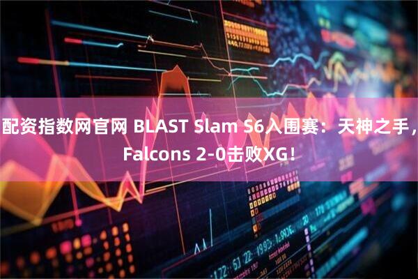 配资指数网官网 BLAST Slam S6入围赛：天神之手，Falcons 2-0击败XG！