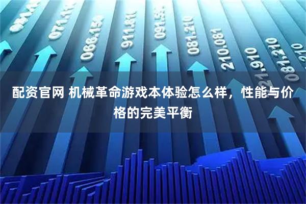 配资官网 机械革命游戏本体验怎么样，性能与价格的完美平衡