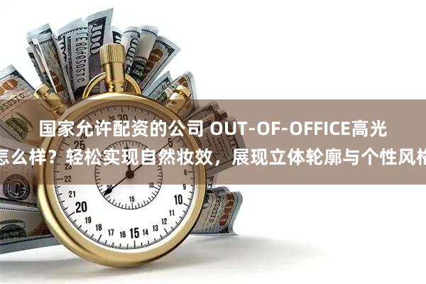 国家允许配资的公司 OUT-OF-OFFICE高光怎么样？轻松实现自然妆效，展现立体轮廓与个性风格