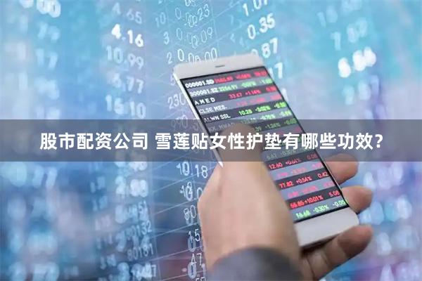 股市配资公司 雪莲贴女性护垫有哪些功效？