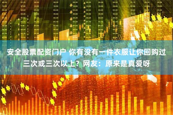 安全股票配资门户 你有没有一件衣服让你回购过三次或三次以上？网友：原来是真爱呀