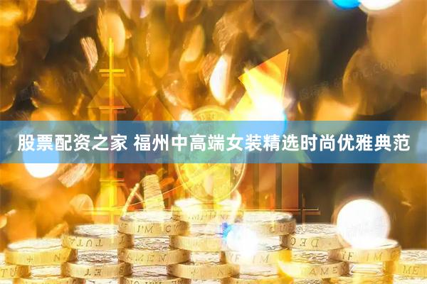 股票配资之家 福州中高端女装精选时尚优雅典范