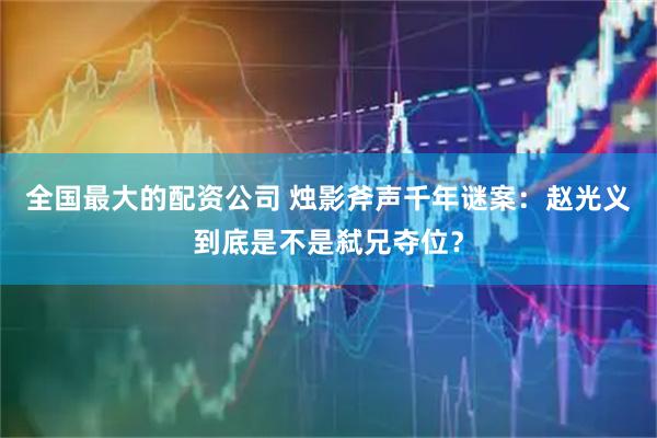 全国最大的配资公司 烛影斧声千年谜案：赵光义到底是不是弑兄夺位？
