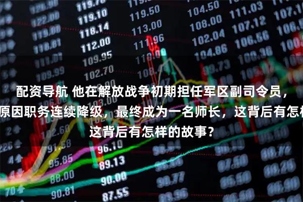 配资导航 他在解放战争初期担任军区副司令员，后因多种原因职务连续降级，最终成为一名师长，这背后有怎样的故事？