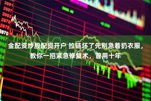 金配资炒股配资开户 拉链坏了先别急着扔衣服，教你一招紧急修复术，管用十年