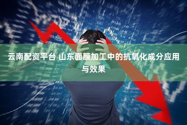 云南配资平台 山东面膜加工中的抗氧化成分应用与效果