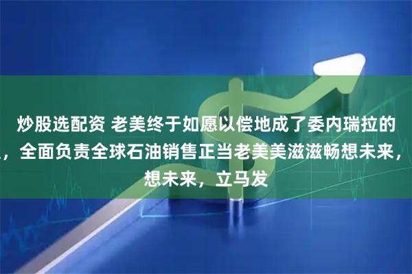 炒股选配资 老美终于如愿以偿地成了委内瑞拉的总代理，全面负责全球石油销售正当老美美滋滋畅想未来，立马发