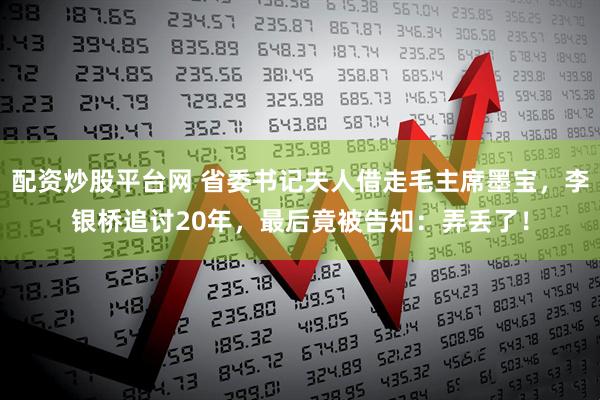 配资炒股平台网 省委书记夫人借走毛主席墨宝，李银桥追讨20年，最后竟被告知：弄丢了！