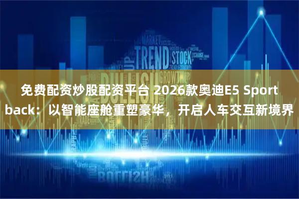 免费配资炒股配资平台 2026款奥迪E5 Sportback：以智能座舱重塑豪华，开启人车交互新境界