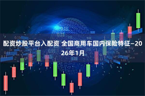 配资炒股平台入配资 全国商用车国内保险特征—2026年1月