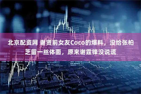 北京配资网 谢贤前女友Coco的爆料，没给张柏芝留一丝体面，原来谢霆锋没说谎