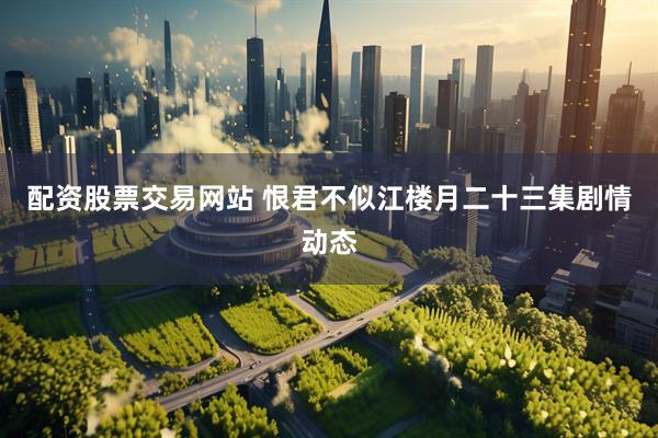 配资股票交易网站 恨君不似江楼月二十三集剧情动态