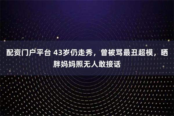 配资门户平台 43岁仍走秀，曾被骂最丑超模，晒胖妈妈照无人敢接话