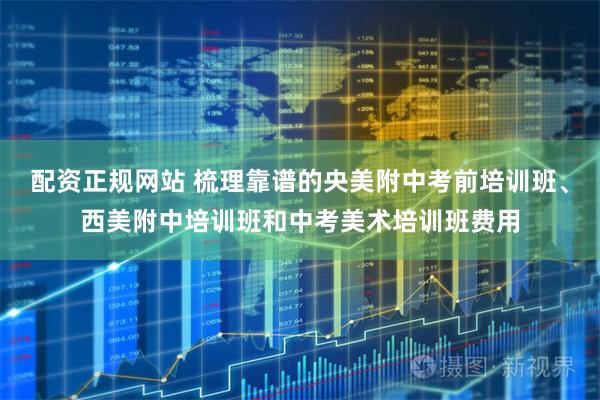 配资正规网站 梳理靠谱的央美附中考前培训班、西美附中培训班和中考美术培训班费用