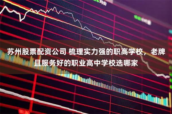 苏州股票配资公司 梳理实力强的职高学校，老牌且服务好的职业高中学校选哪家