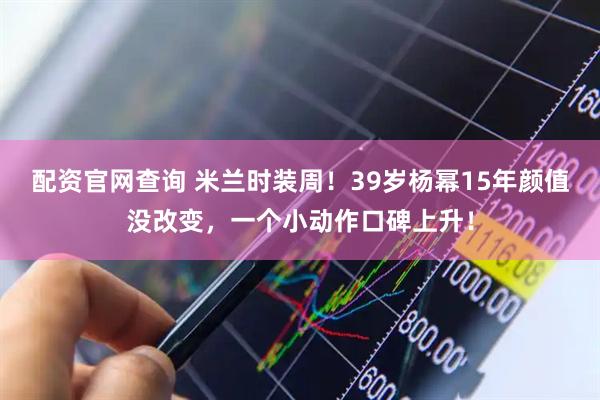配资官网查询 米兰时装周！39岁杨幂15年颜值没改变，一个小动作口碑上升！