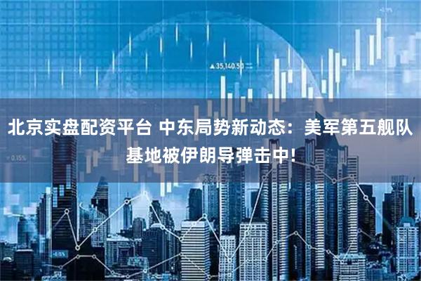 北京实盘配资平台 中东局势新动态：美军第五舰队基地被伊朗导弹击中!