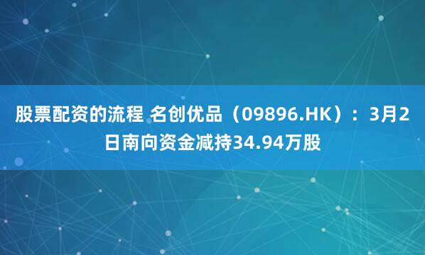 股票配资的流程 名创优品（09896.HK）：3月2日南向资金减持34.94万股